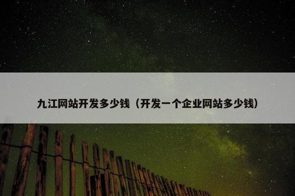 九江网站开发多少钱（开发一个企业网站多少钱）