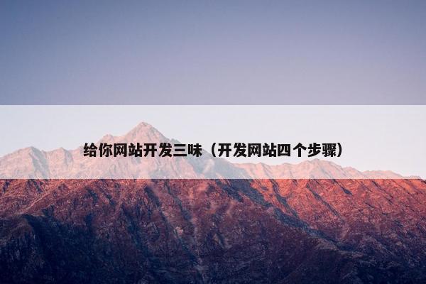 给你网站开发三味（开发网站四个步骤）