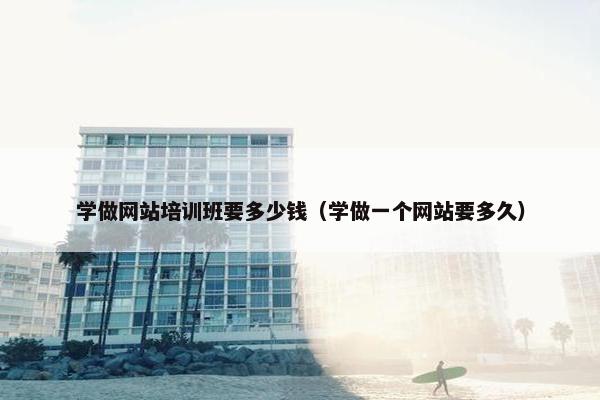 学做网站培训班要多少钱（学做一个网站要多久）