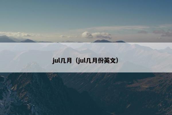 jul几月（jul几月份英文）