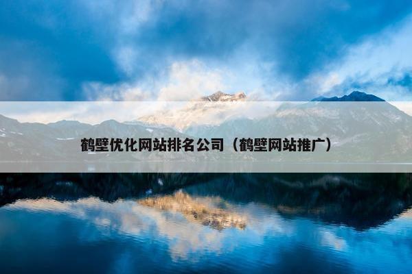 鹤壁优化网站排名公司（鹤壁网站推广）