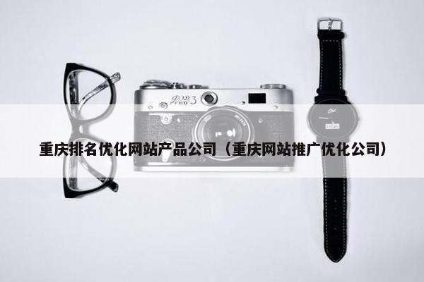 重庆排名优化网站产品公司（重庆网站推广优化公司）