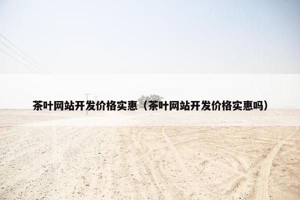 茶叶网站开发价格实惠（茶叶网站开发价格实惠吗）