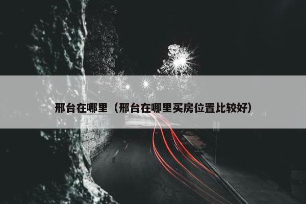 邢台在哪里（邢台在哪里买房位置比较好）