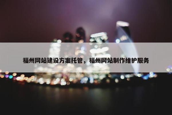 福州网站建设方案托管，福州网站制作维护服务