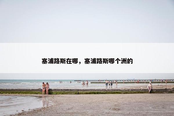 塞浦路斯在哪，塞浦路斯哪个洲的