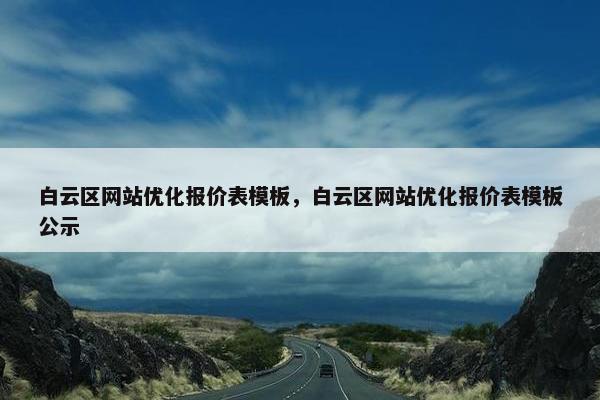 白云区网站优化报价表模板，白云区网站优化报价表模板公示