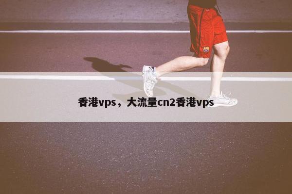 香港vps，大流量cn2香港vps