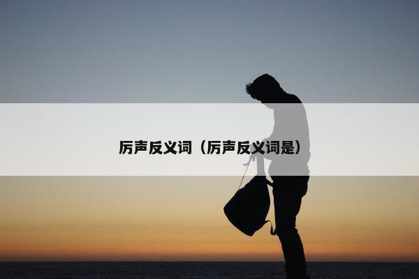 厉声反义词（厉声反义词是）