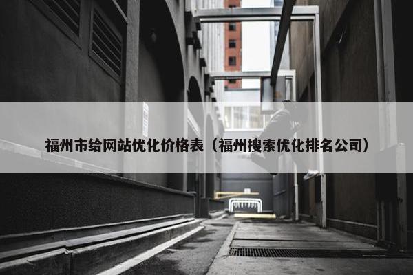 福州市给网站优化价格表（福州搜索优化排名公司）