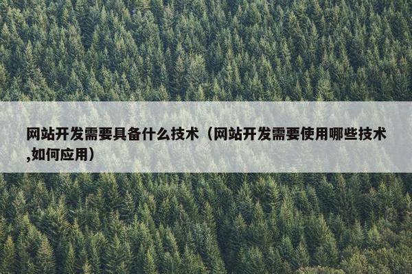 网站开发需要具备什么技术（网站开发需要使用哪些技术,如何应用）