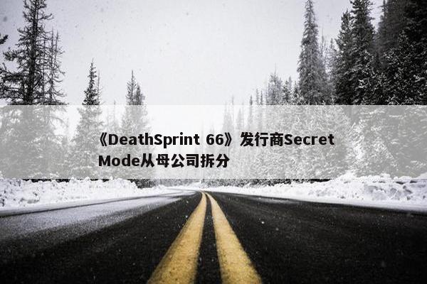 《DeathSprint 66》发行商Secret Mode从母公司拆分