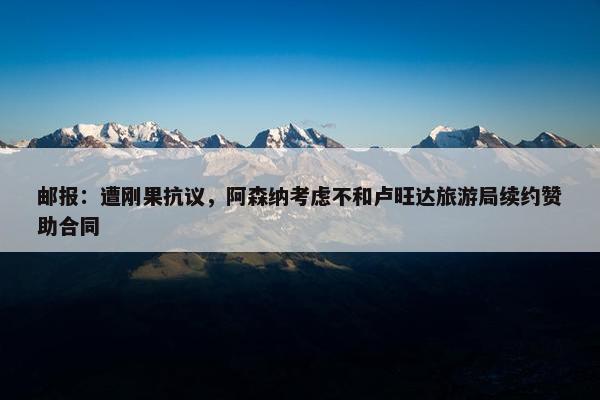 邮报：遭刚果抗议，阿森纳考虑不和卢旺达旅游局续约赞助合同