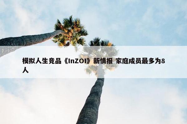 模拟人生竞品《InZOI》新情报 家庭成员最多为8人