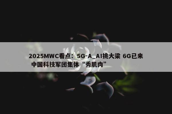 2025MWC看点：5G-A_AI挑大梁 6G已来 中国科技军团集体“秀肌肉”