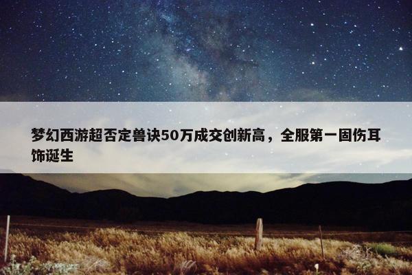 梦幻西游超否定兽诀50万成交创新高，全服第一固伤耳饰诞生