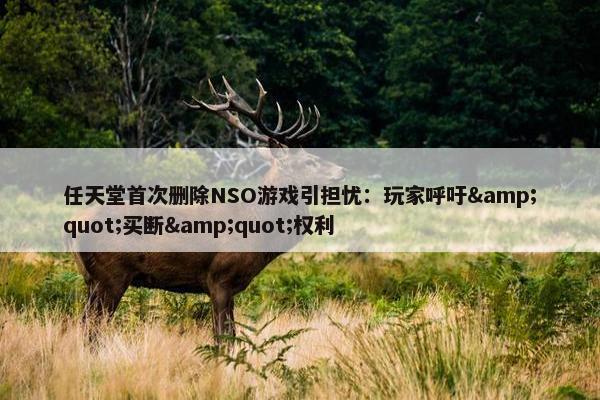 任天堂首次删除NSO游戏引担忧：玩家呼吁&quot;买断&quot;权利