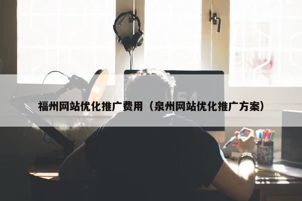 福州网站优化推广费用（泉州网站优化推广方案）