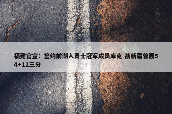 福建官宣：签约前湖人勇士冠军成员库克 战新疆曾轰54+12三分