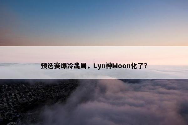 预选赛爆冷出局，Lyn神Moon化了？