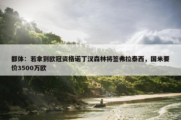 都体：若拿到欧冠资格诺丁汉森林将签弗拉泰西，国米要价3500万欧