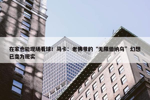 在家也能现场看球！马卡：老佛爷的“无限伯纳乌”幻想已变为现实