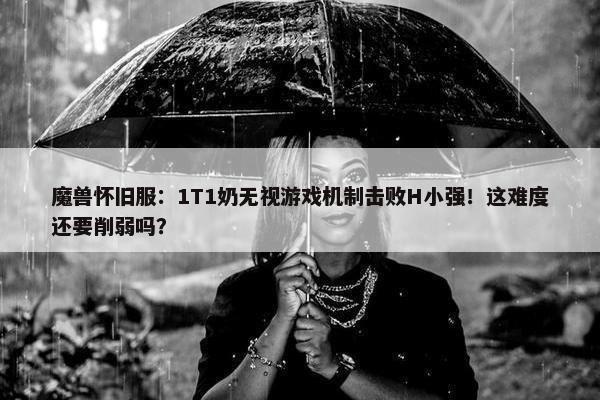 魔兽怀旧服：1T1奶无视游戏机制击败H小强！这难度还要削弱吗？