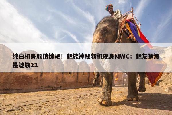 纯白机身颜值惊艳！魅族神秘新机现身MWC：魅友猜测是魅族22