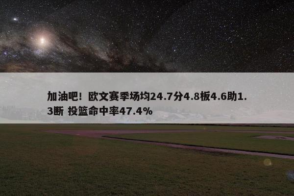 加油吧！欧文赛季场均24.7分4.8板4.6助1.3断 投篮命中率47.4%