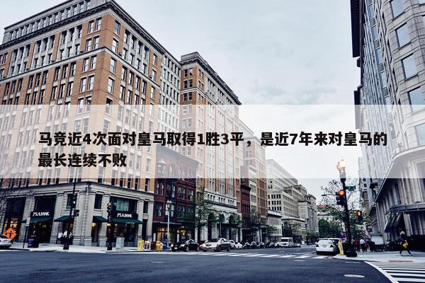 马竞近4次面对皇马取得1胜3平，是近7年来对皇马的最长连续不败