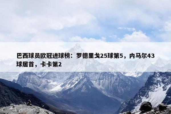 巴西球员欧冠进球榜：罗德里戈25球第5，内马尔43球居首，卡卡第2