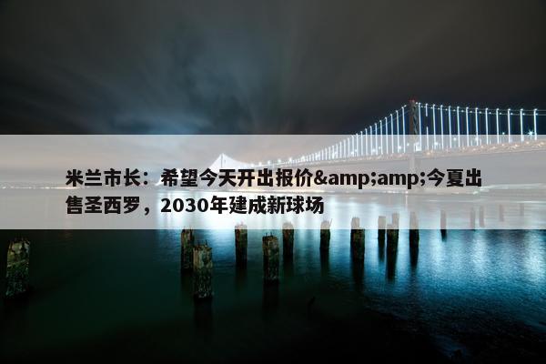 米兰市长：希望今天开出报价&amp;今夏出售圣西罗，2030年建成新球场