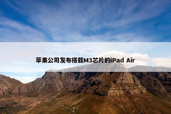 苹果公司发布搭载M3芯片的iPad Air