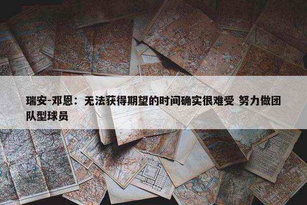 瑞安-邓恩：无法获得期望的时间确实很难受 努力做团队型球员