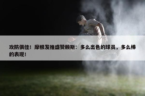 攻防俱佳！摩根发推盛赞赖斯：多么出色的球员，多么棒的表现！