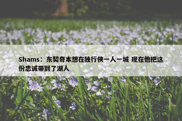 Shams：东契奇本想在独行侠一人一城 现在他把这份忠诚带到了湖人