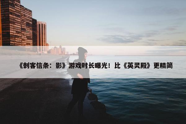 《刺客信条：影》游戏时长曝光！比《英灵殿》更精简