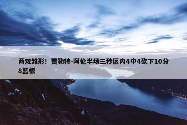 两双雏形！贾勒特-阿伦半场三秒区内4中4砍下10分8篮板