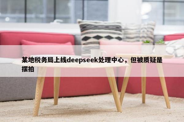 某地税务局上线deepseek处理中心，但被质疑是摆拍