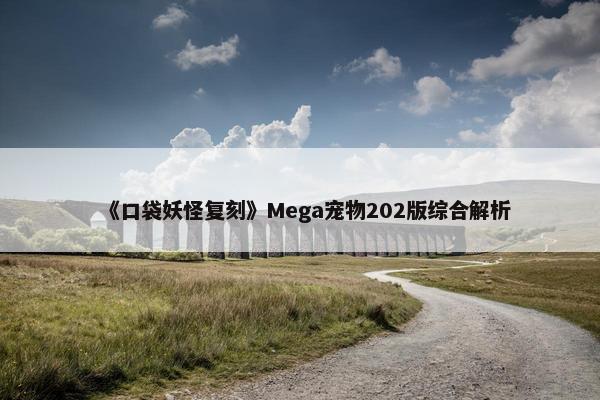 《口袋妖怪复刻》Mega宠物202版综合解析