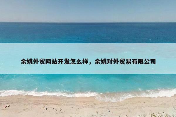 余姚外贸网站开发怎么样，余姚对外贸易有限公司