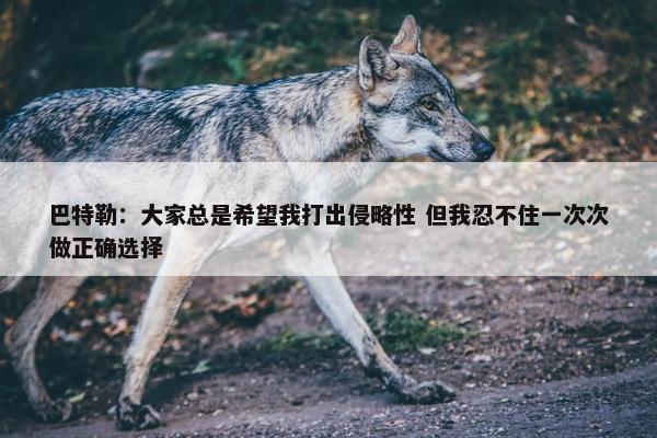 巴特勒：大家总是希望我打出侵略性 但我忍不住一次次做正确选择