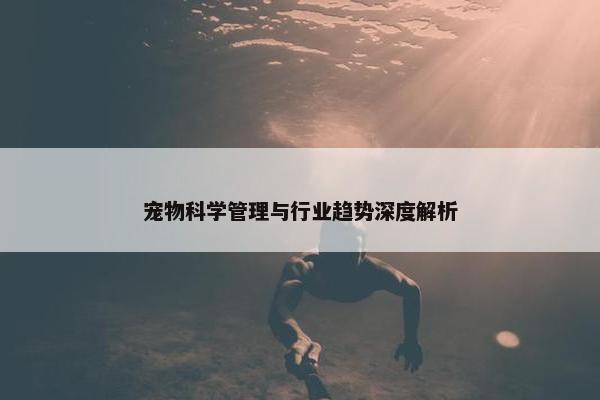 宠物科学管理与行业趋势深度解析