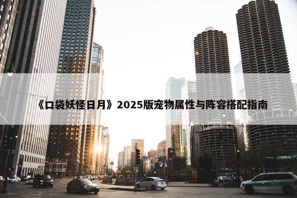 《口袋妖怪日月》2025版宠物属性与阵容搭配指南