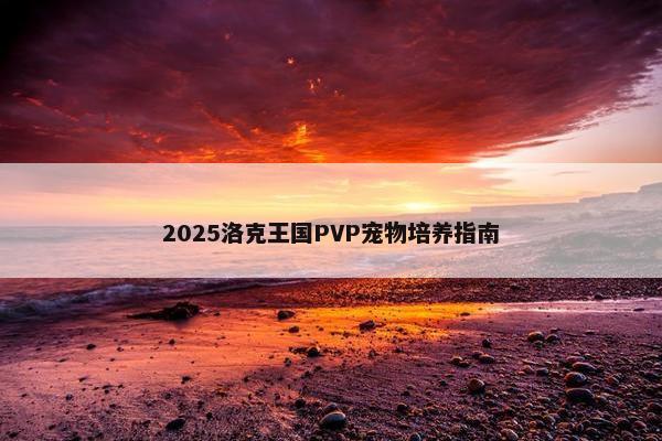 2025洛克王国PVP宠物培养指南