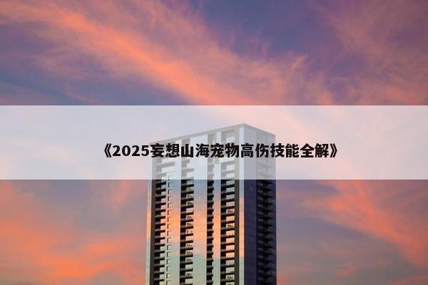 《2025妄想山海宠物高伤技能全解》