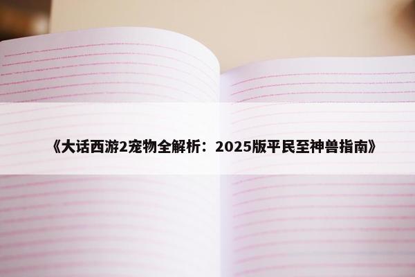 《大话西游2宠物全解析：2025版平民至神兽指南》