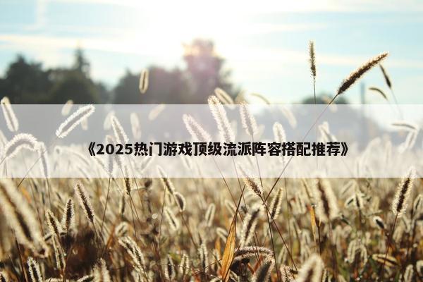 《2025热门游戏顶级流派阵容搭配推荐》