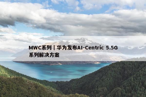 MWC系列｜华为发布AI-Centric 5.5G系列解决方案