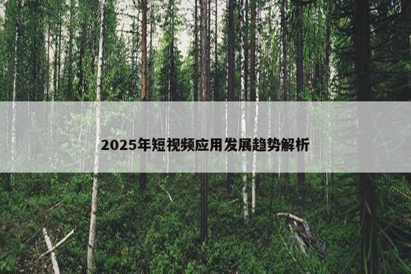 2025年短视频应用发展趋势解析